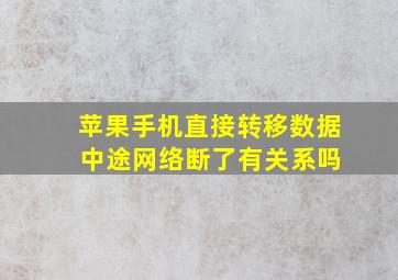 苹果手机直接转移数据 中途网络断了有关系吗